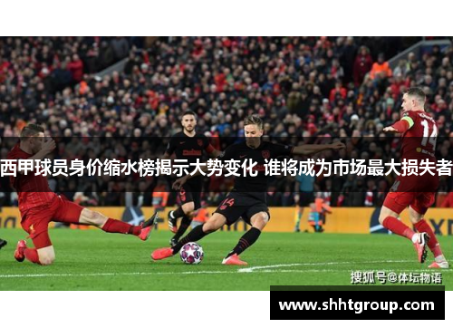 西甲球员身价缩水榜揭示大势变化 谁将成为市场最大损失者