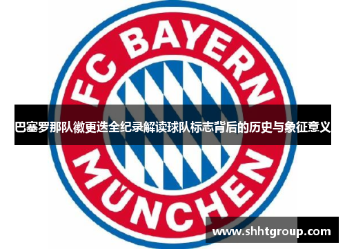 巴塞罗那队徽更迭全纪录解读球队标志背后的历史与象征意义